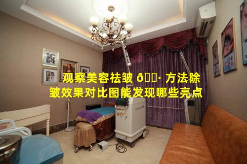 观察美容祛皱 🕷 方法除皱效果对比图能发现哪些亮点